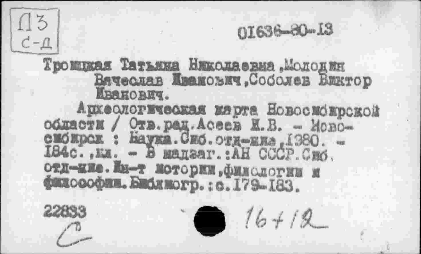 ﻿;	0І636-Й0-ХЗ
Трокцкая Татьяна Николаевна .Мододин Вячеслав Іванович .Соболев Виктор Іванович.
Археологическая жарта Новосибирской области / Отв п*’1 ‘л“” а n и— еабжрсж
.рад.Асеев 1.В. - Ново ка.Сиб.озд-ялл ,1980. ---------	_ жадзаг.їАН СССР.Свб, отд-нже.Дн-т юторіж,фжіслогті я